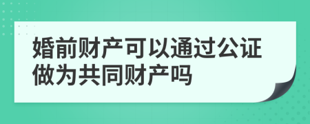 婚前财产可以通过公证做为共同财产吗