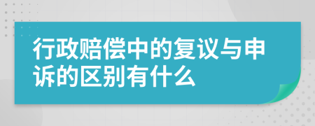 行政赔偿中的复议与申诉的区别有什么