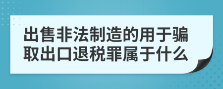 出售非法制造的用于骗取出口退税罪属于什么