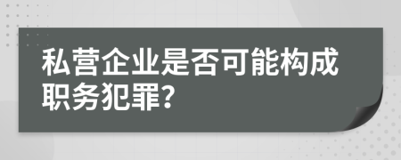 私营企业是否可能构成职务犯罪？