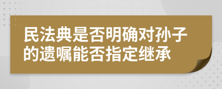 民法典是否明确对孙子的遗嘱能否指定继承