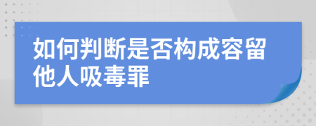 如何判断是否构成容留他人吸毒罪