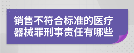 销售不符合标准的医疗器械罪刑事责任有哪些