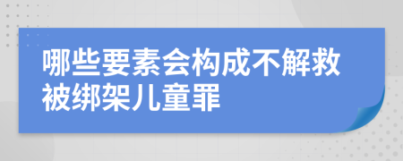 哪些要素会构成不解救被绑架儿童罪