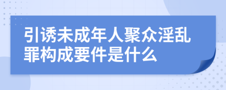引诱未成年人聚众淫乱罪构成要件是什么