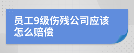 员工9级伤残公司应该怎么赔偿