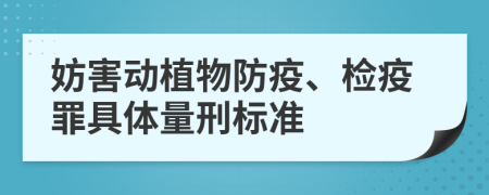 妨害动植物防疫、检疫罪具体量刑标准