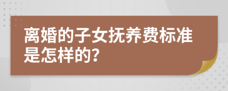 离婚的子女抚养费标准是怎样的？