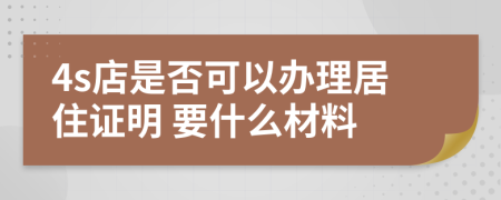 4s店是否可以办理居住证明 要什么材料