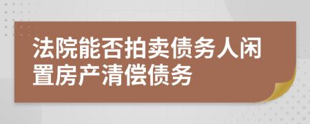 法院能否拍卖债务人闲置房产清偿债务