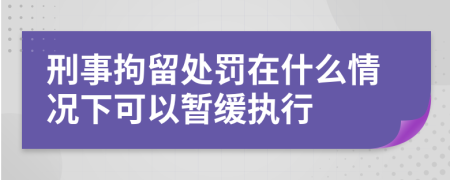 刑事拘留处罚在什么情况下可以暂缓执行