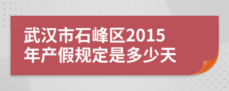 武汉市石峰区2015年产假规定是多少天