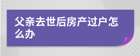 父亲去世后房产过户怎么办