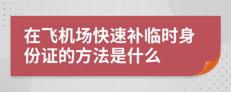 在飞机场快速补临时身份证的方法是什么