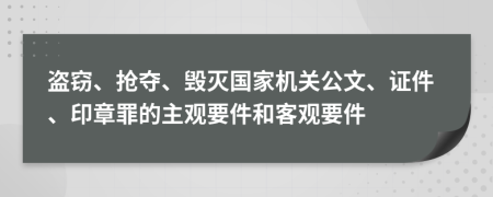 盗窃、抢夺、毁灭国家机关公文、证件、印章罪的主观要件和客观要件