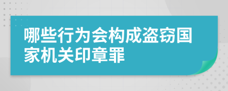 哪些行为会构成盗窃国家机关印章罪