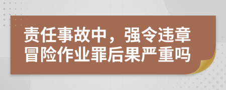 责任事故中，强令违章冒险作业罪后果严重吗