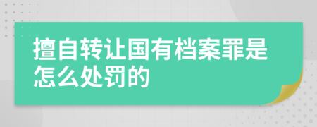 擅自转让国有档案罪是怎么处罚的