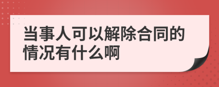 当事人可以解除合同的情况有什么啊