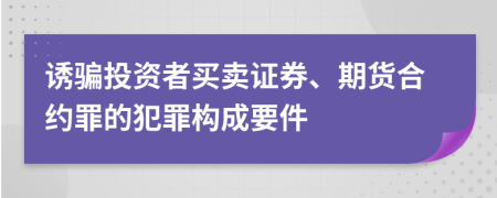 诱骗投资者买卖证券、期货合约罪的犯罪构成要件