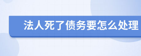 法人死了债务要怎么处理