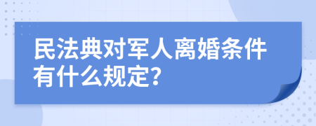 民法典对军人离婚条件有什么规定？