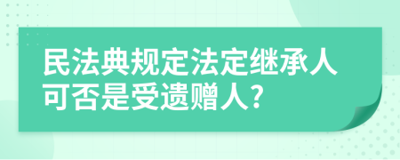 民法典规定法定继承人可否是受遗赠人?