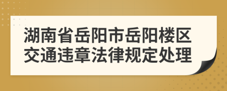 湖南省岳阳市岳阳楼区交通违章法律规定处理