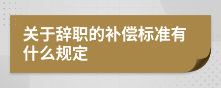 关于辞职的补偿标准有什么规定