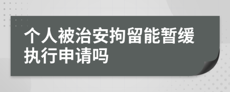 个人被治安拘留能暂缓执行申请吗