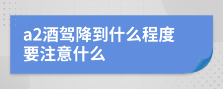 a2酒驾降到什么程度要注意什么