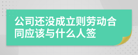 公司还没成立则劳动合同应该与什么人签