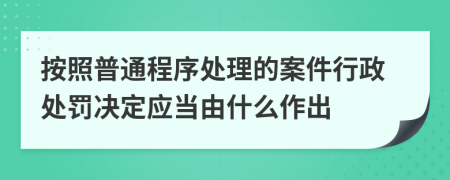 按照普通程序处理的案件行政处罚决定应当由什么作出