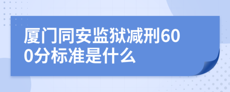 厦门同安监狱减刑600分标准是什么