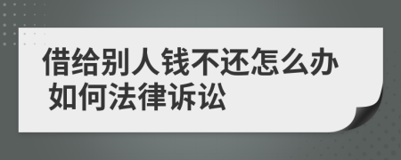 借给别人钱不还怎么办 如何法律诉讼