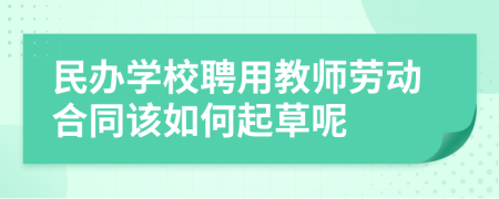 民办学校聘用教师劳动合同该如何起草呢