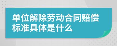 单位解除劳动合同赔偿标准具体是什么