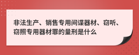非法生产、销售专用间谍器材、窃听、窃照专用器材罪的量刑是什么