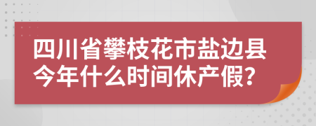 四川省攀枝花市盐边县今年什么时间休产假？