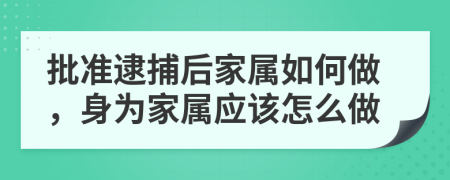 批准逮捕后家属如何做，身为家属应该怎么做