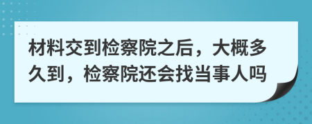 材料交到检察院之后，大概多久到，检察院还会找当事人吗