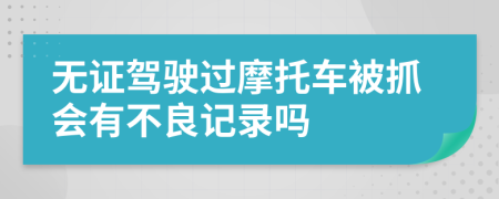 无证驾驶过摩托车被抓会有不良记录吗