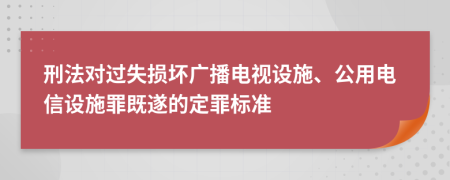 刑法对过失损坏广播电视设施、公用电信设施罪既遂的定罪标准