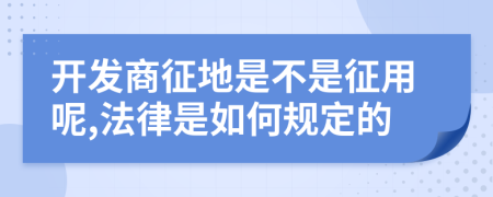 开发商征地是不是征用呢,法律是如何规定的