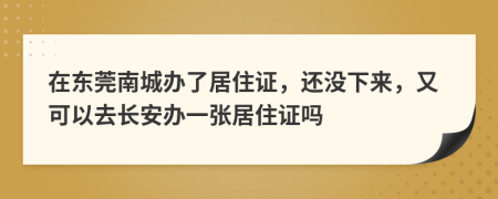 在东莞南城办了居住证，还没下来，又可以去长安办一张居住证吗