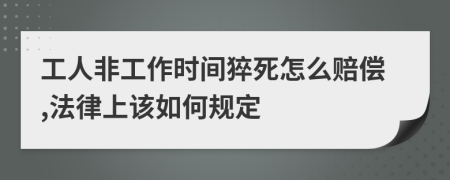 工人非工作时间猝死怎么赔偿,法律上该如何规定