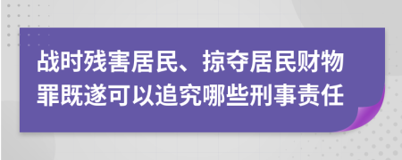 战时残害居民、掠夺居民财物罪既遂可以追究哪些刑事责任