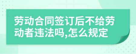 劳动合同签订后不给劳动者违法吗,怎么规定