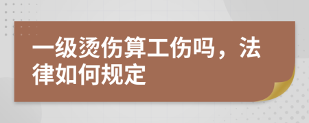 一级烫伤算工伤吗，法律如何规定