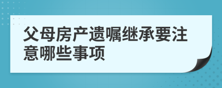 父母房产遗嘱继承要注意哪些事项